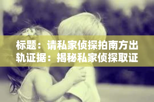 标题：请私家侦探拍南方出轨证据：揭秘私家侦探取证过程