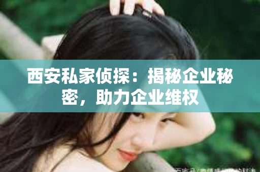 西安私家侦探：揭秘企业秘密，助力企业维权