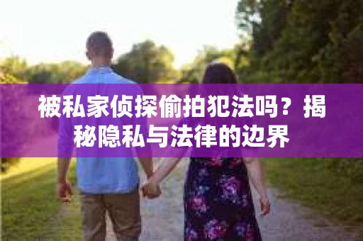 被私家侦探偷拍犯法吗？揭秘隐私与法律的边界