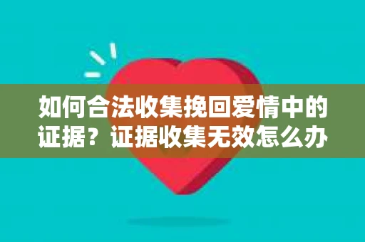 如何合法收集挽回爱情中的证据？证据收集无效怎么办？