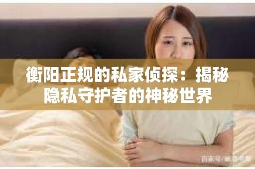衡阳正规的私家侦探：揭秘隐私守护者的神秘世界
