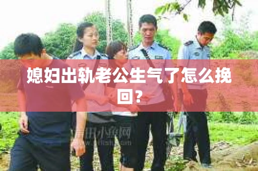 媳妇出轨老公生气了怎么挽回？