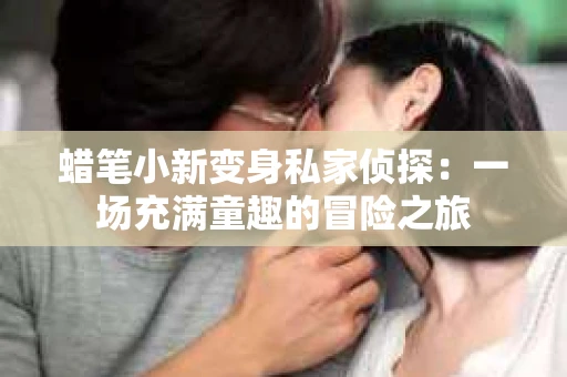 蜡笔小新变身私家侦探：一场充满童趣的冒险之旅