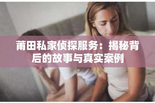 莆田私家侦探服务：揭秘背后的故事与真实案例
