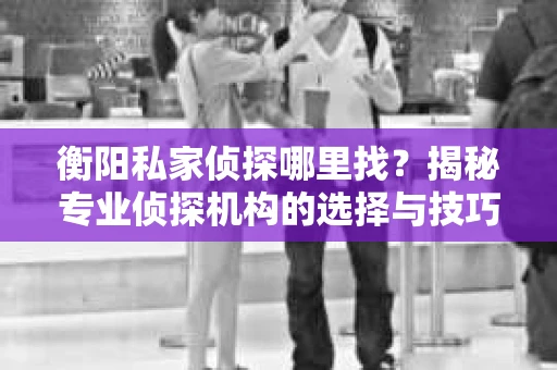 衡阳私家侦探哪里找？揭秘专业侦探机构的选择与技巧