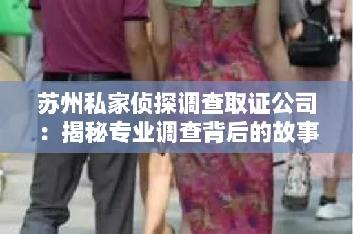 苏州私家侦探调查取证公司：揭秘专业调查背后的故事