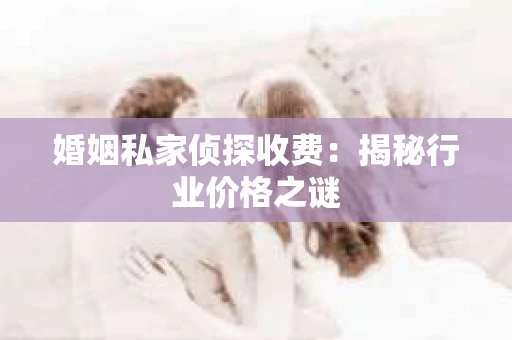 婚姻私家侦探收费：揭秘行业价格之谜