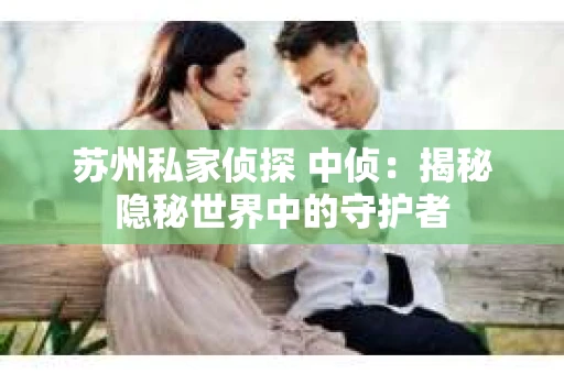 苏州私家侦探 中侦：揭秘隐秘世界中的守护者