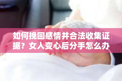 如何挽回感情并合法收集证据？女人变心后分手怎么办？