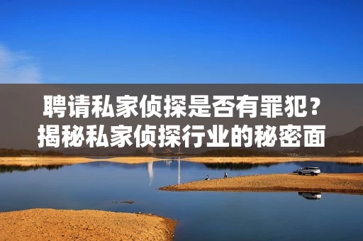 聘请私家侦探是否有罪犯？揭秘私家侦探行业的秘密面纱