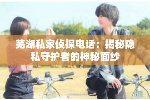 芜湖私家侦探电话：揭秘隐私守护者的神秘面纱