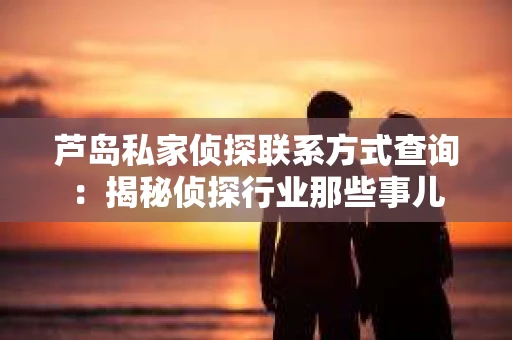 芦岛私家侦探联系方式查询：揭秘侦探行业那些事儿