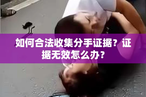 如何合法收集分手证据？证据无效怎么办？