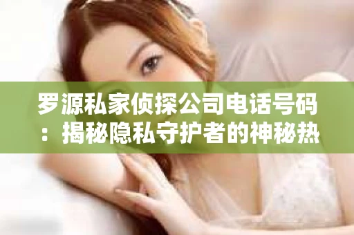 罗源私家侦探公司电话号码：揭秘隐私守护者的神秘热线