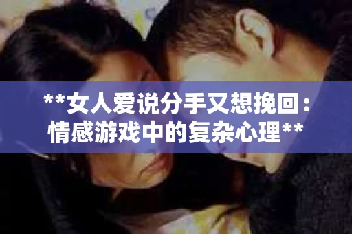 **女人爱说分手又想挽回：情感游戏中的复杂心理**