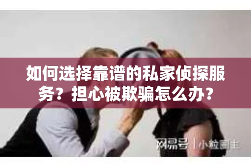 如何选择靠谱的私家侦探服务？担心被欺骗怎么办？