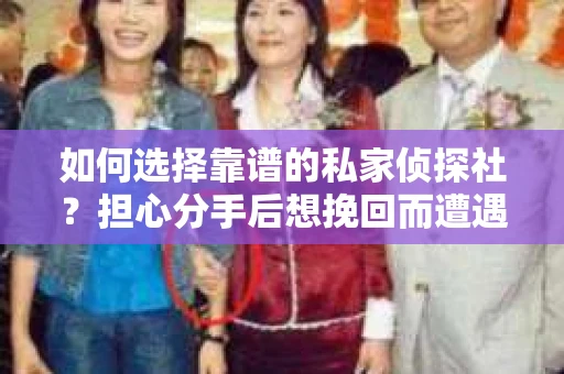 如何选择靠谱的私家侦探社？担心分手后想挽回而遭遇陷阱怎么办？