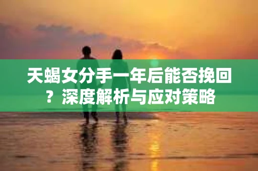 天蝎女分手一年后能否挽回？深度解析与应对策略