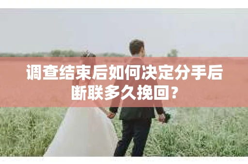 调查结束后如何决定分手后断联多久挽回? 调查结束后如何决定分手后断联多久挽回?