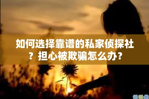 如何选择靠谱的私家侦探社？担心被欺骗怎么办？