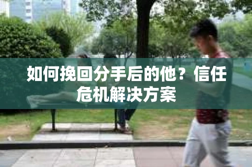 如何挽回分手后的他？信任危机解决方案