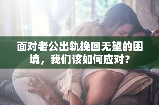 面对老公出轨挽回无望的困境,我们该如何应对? 面对老公出轨挽回无望的困境,我们该如何应对?