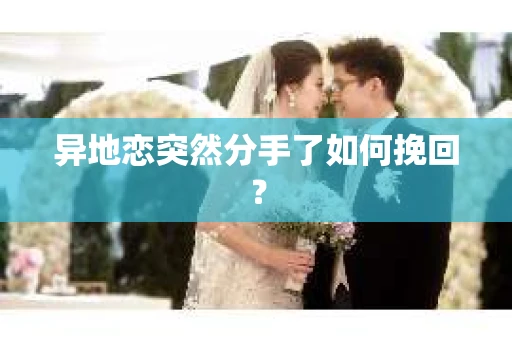 异地恋突然分手了如何挽回? 异地恋突然分手了如何挽回?