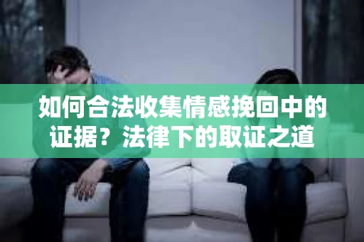 如何合法收集情感挽回中的证据？法律下的取证之道