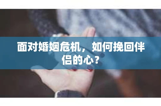 面对婚姻危机，如何挽回伴侣的心？