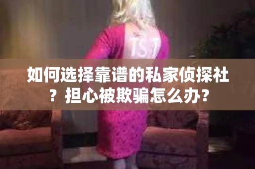 如何选择靠谱的私家侦探社?担心被欺骗怎么办? 如何选择靠谱的私家侦探社?担心被欺骗怎么办?