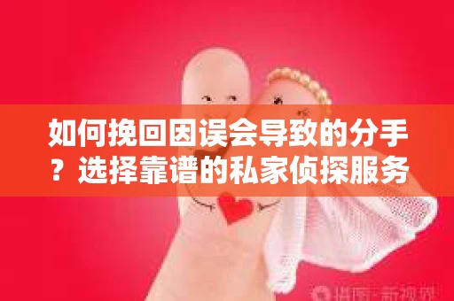 如何挽回因误会导致的分手?选择靠谱的私家侦探服务指南 如何挽回因误会导致的分手?选择靠谱的私家侦探服务指南