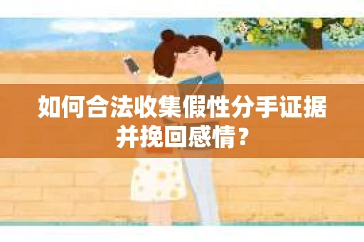 如何合法收集假性分手证据并挽回感情？