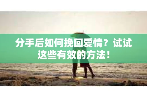 分手后如何挽回爱情？试试这些有效的方法！