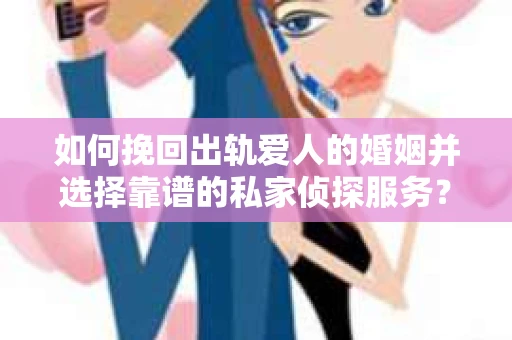 如何挽回出轨爱人的婚姻并选择靠谱的私家侦探服务？