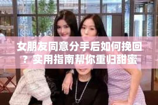 女朋友同意分手后如何挽回?实用指南帮你重归甜蜜 女朋友同意分手后如何挽回?实用指南帮你重归甜蜜