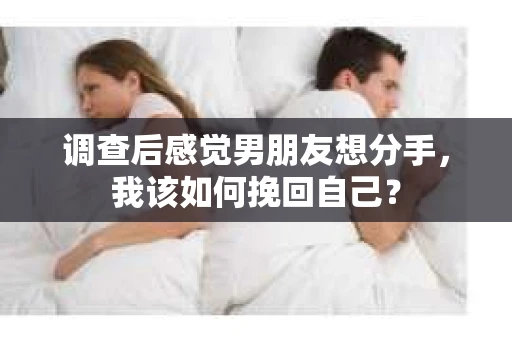 调查后感觉男朋友想分手，我该如何挽回自己？
