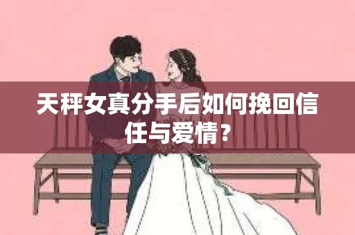 天秤女真分手后如何挽回信任与爱情？
