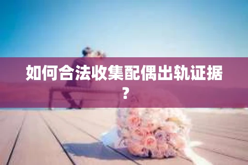 如何合法收集配偶出轨证据？