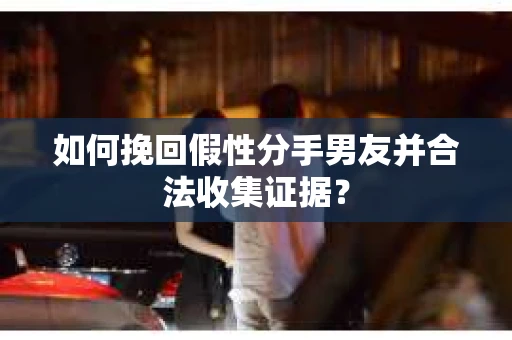 如何挽回假性分手男友并合法收集证据? 如何挽回假性分手男友并合法收集证据?