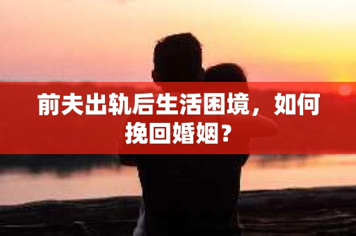 前夫出轨后生活困境，如何挽回婚姻？