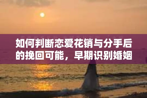 如何判断恋爱花销与分手后的挽回可能,早期识别婚姻危机的关键信号 如何判断恋爱花销与分手后的挽回可能,早期识别婚姻危机的关键信号