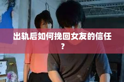 出轨后如何挽回女友的信任？