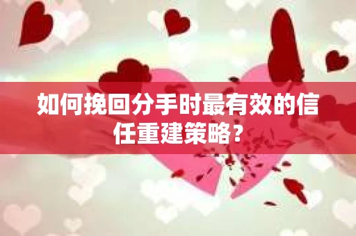 如何挽回分手时最有效的信任重建策略？