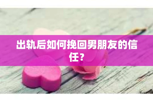 出轨后如何挽回男朋友的信任？