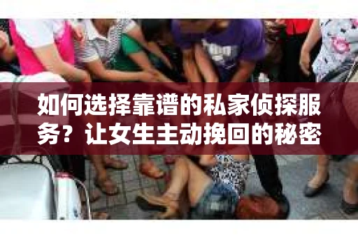 如何选择靠谱的私家侦探服务？让女生主动挽回的秘密武器怎么办？