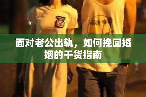 面对老公出轨，如何挽回婚姻的干货指南