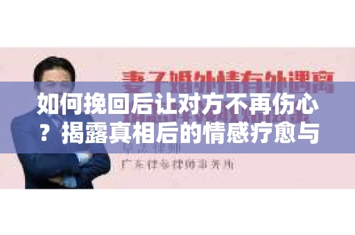 如何挽回后让对方不再伤心？揭露真相后的情感疗愈与前行计划