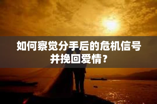如何察觉分手后的危机信号并挽回爱情？