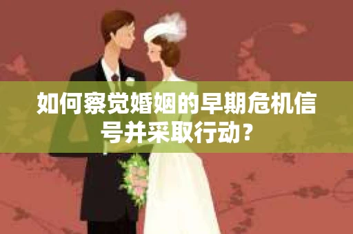 如何察觉婚姻的早期危机信号并采取行动？