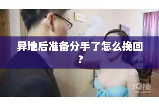 异地后准备分手了怎么挽回？